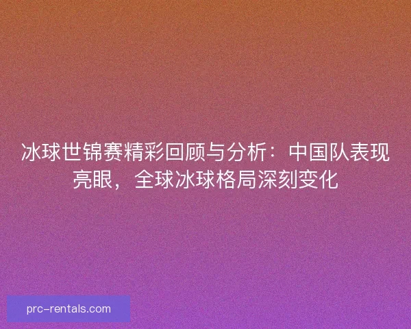 冰球世锦赛精彩回顾与分析：中国队表现亮眼，全球冰球格局深刻变化