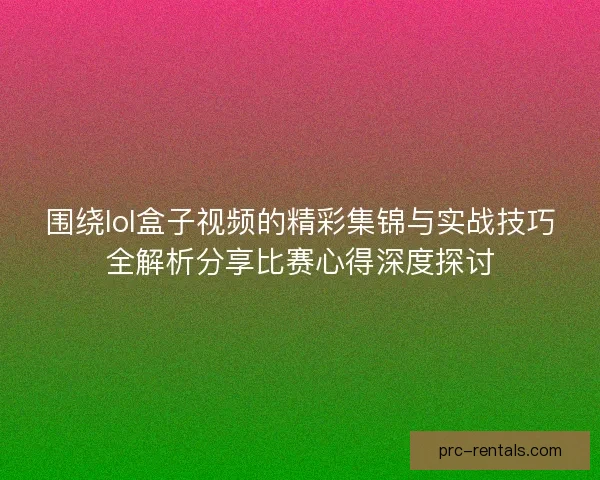 围绕lol盒子视频的精彩集锦与实战技巧全解析分享比赛心得深度探讨