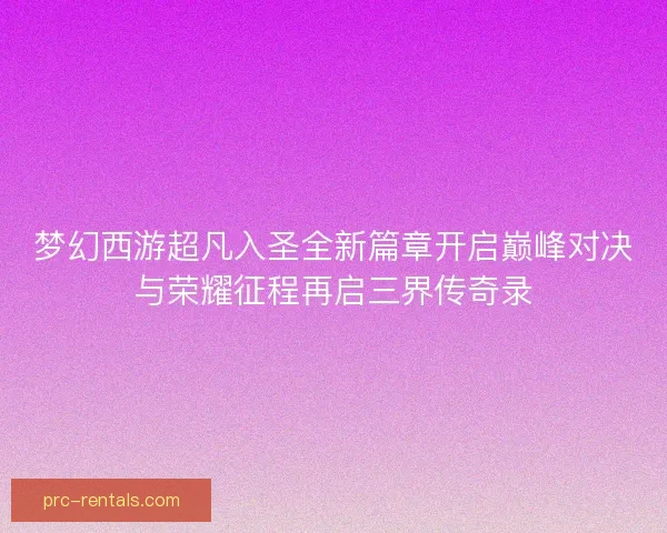 梦幻西游超凡入圣全新篇章开启巅峰对决与荣耀征程再启三界传奇录