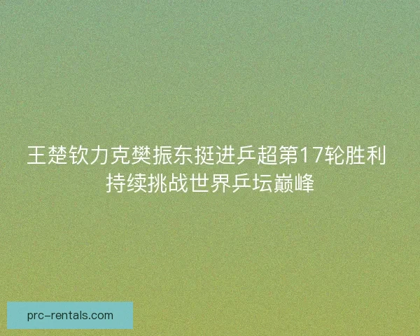 王楚钦力克樊振东挺进乒超第17轮胜利 持续挑战世界乒坛巅峰