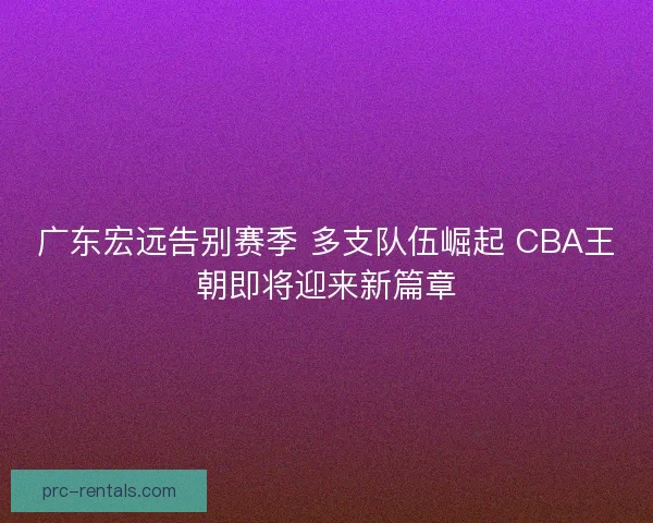 广东宏远告别赛季 多支队伍崛起 CBA王朝即将迎来新篇章