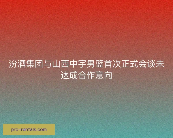 汾酒集团与山西中宇男篮首次正式会谈未达成合作意向
