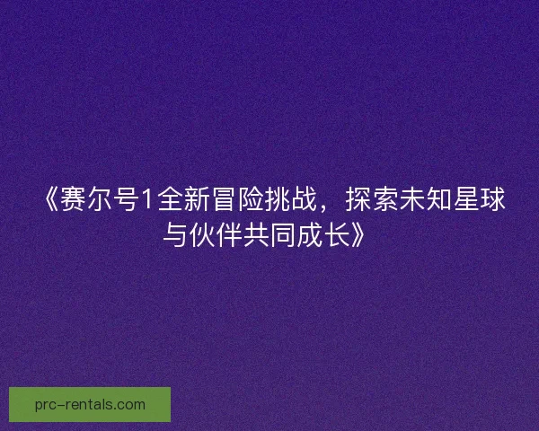 《赛尔号1全新冒险挑战，探索未知星球与伙伴共同成长》