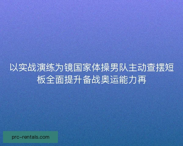 以实战演练为镜国家体操男队主动查摆短板全面提升备战奥运能力再