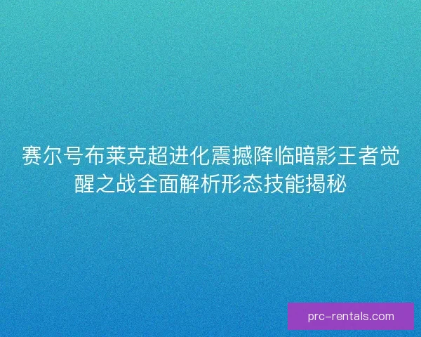 赛尔号布莱克超进化震撼降临暗影王者觉醒之战全面解析形态技能揭秘