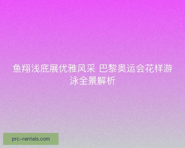 鱼翔浅底展优雅风采 巴黎奥运会花样游泳全景解析