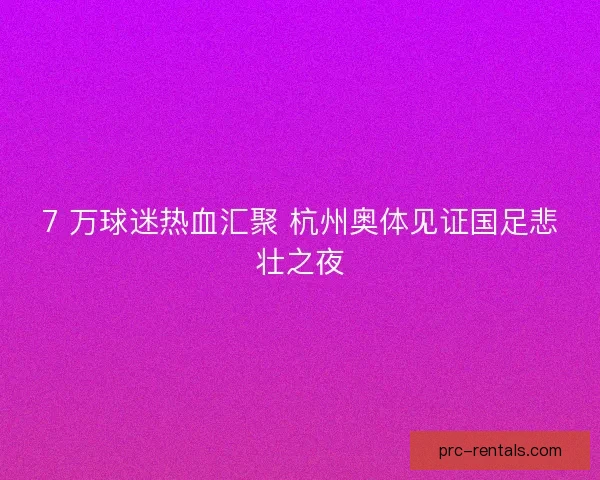 7 万球迷热血汇聚 杭州奥体见证国足悲壮之夜