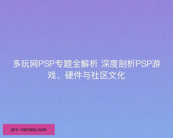 多玩网PSP专题全解析 深度剖析PSP游戏、硬件与社区文化