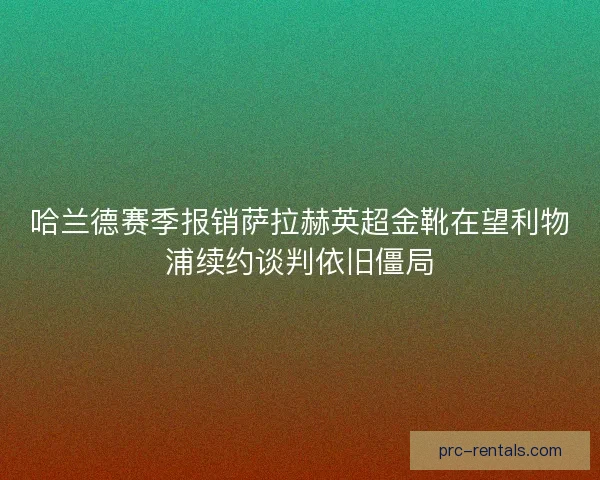 哈兰德赛季报销萨拉赫英超金靴在望利物浦续约谈判依旧僵局