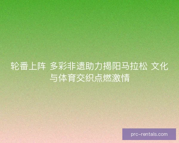 轮番上阵 多彩非遗助力揭阳马拉松 文化与体育交织点燃激情