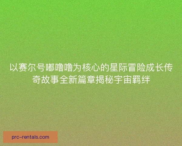以赛尔号嘟噜噜为核心的星际冒险成长传奇故事全新篇章揭秘宇宙羁绊