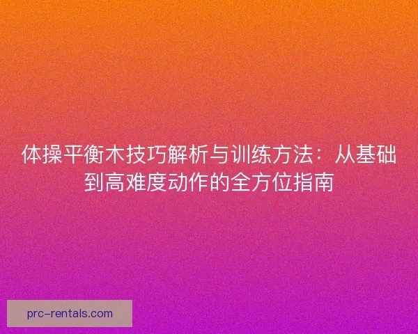 体操平衡木技巧解析与训练方法：从基础到高难度动作的全方位指南
