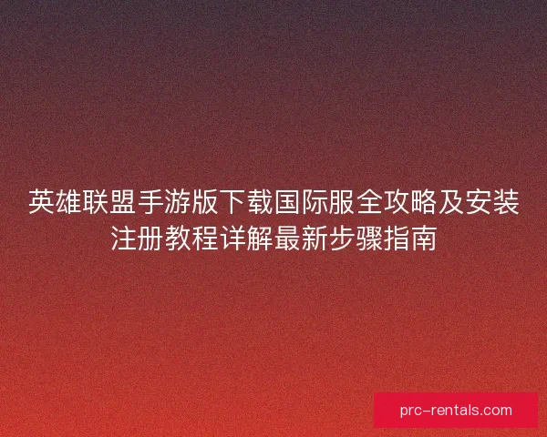 英雄联盟手游版下载国际服全攻略及安装注册教程详解最新步骤指南