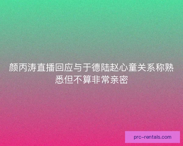 颜丙涛直播回应与于德陆赵心童关系称熟悉但不算非常亲密