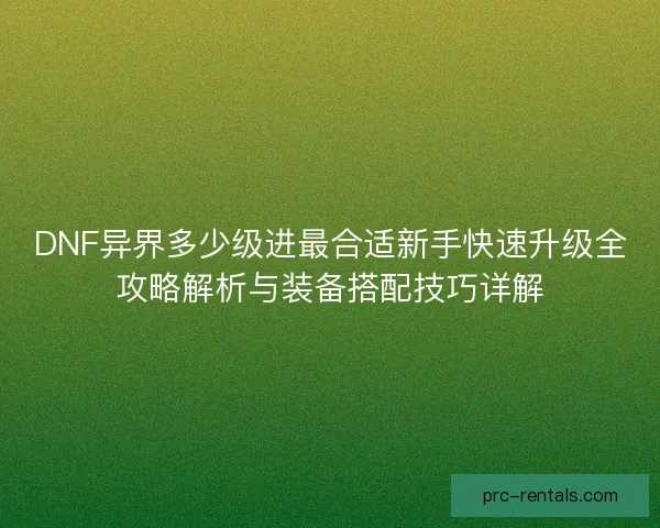 DNF异界多少级进最合适新手快速升级全攻略解析与装备搭配技巧详解