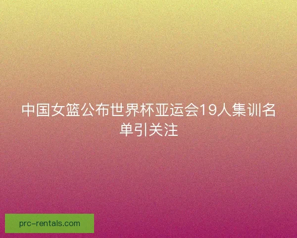 中国女篮公布世界杯亚运会19人集训名单引关注