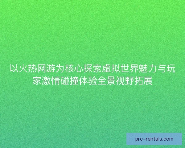 以火热网游为核心探索虚拟世界魅力与玩家激情碰撞体验全景视野拓展