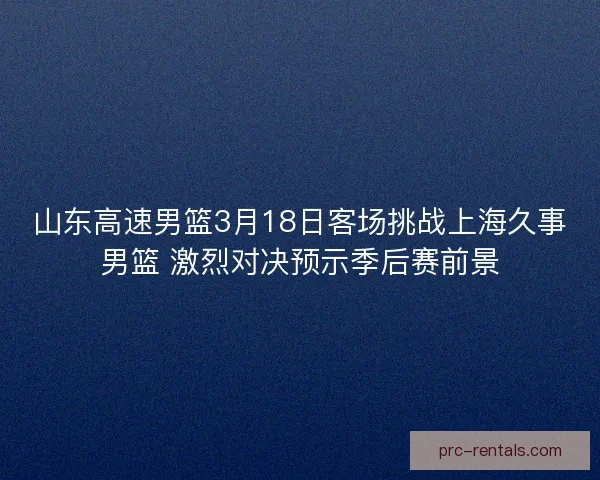 山东高速男篮3月18日客场挑战上海久事男篮 激烈对决预示季后赛前景